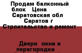 Продам балконный блок › Цена ­ 3 000 - Саратовская обл., Саратов г. Строительство и ремонт » Двери, окна и перегородки   . Саратовская обл.